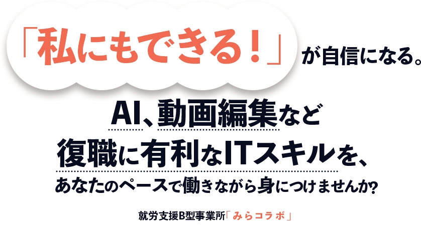 「私にもできる！」が自信になる。 AI、動画編集など復職に有利なITスキルを、あなたのペースで働きながら身につけませんか？就労支援B型事業所「みらコラボ」