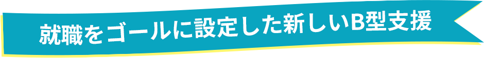 ー　就職をゴールに設定した新しいB型支援　ー